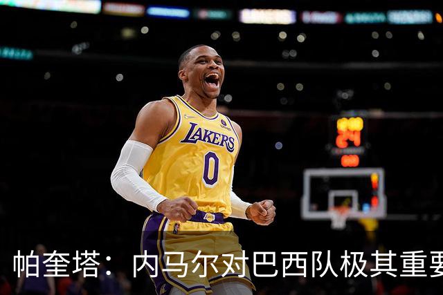帕奎塔：内马尔对巴西队极其重要，希望他能尽快上场比赛